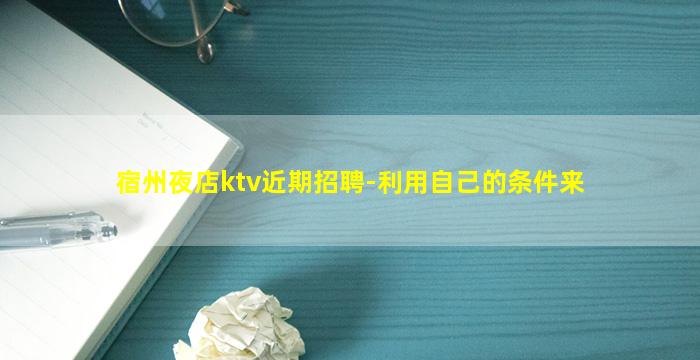 宿州夜店ktv近期招聘-利用自己的条件来